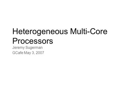 Heterogeneous Multi-Core Processors Jeremy Sugerman GCafe May 3, 2007.