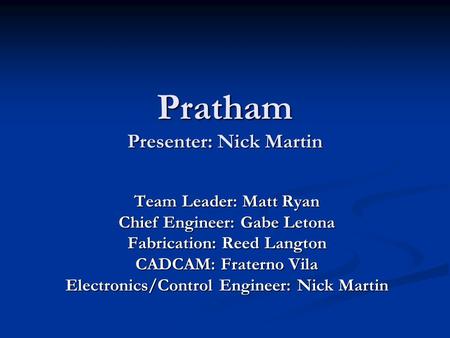 Pratham Presenter: Nick Martin Team Leader: Matt Ryan Chief Engineer: Gabe Letona Fabrication: Reed Langton CADCAM: Fraterno Vila Electronics/Control Engineer: