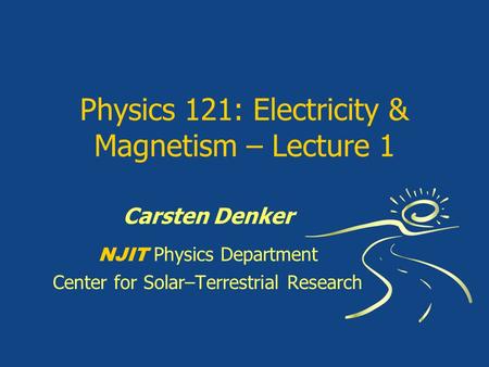 Physics 121: Electricity & Magnetism – Lecture 1 Carsten Denker NJIT Physics Department Center for Solar–Terrestrial Research.