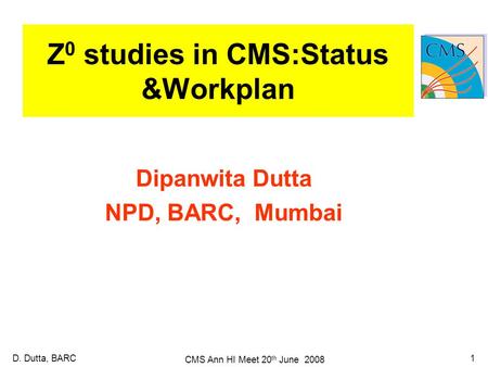 1D. Dutta, BARC CMS Ann HI Meet 20 th June 2008 Z 0 studies in CMS:Status &Workplan Dipanwita Dutta NPD, BARC, Mumbai.