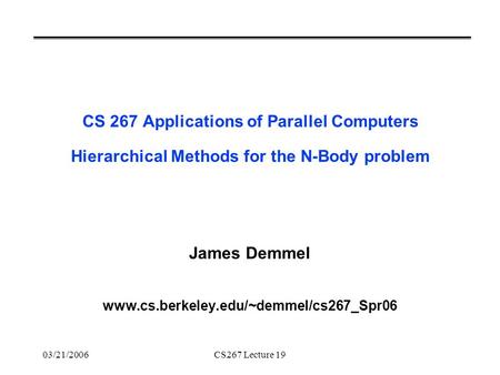 03/21/2006CS267 Lecture 19 CS 267 Applications of Parallel Computers Hierarchical Methods for the N-Body problem James Demmel www.cs.berkeley.edu/~demmel/cs267_Spr06.