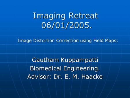 Gautham Kuppampatti Biomedical Engineering. Advisor: Dr. E. M. Haacke Imaging Retreat 06/01/2005. 06/01/2005. Image Distortion Correction using Field Maps:
