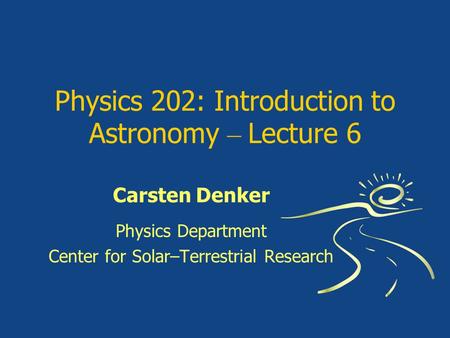 Physics 202: Introduction to Astronomy – Lecture 6 Carsten Denker Physics Department Center for Solar–Terrestrial Research.
