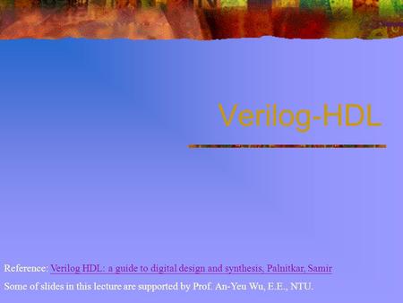 Verilog-HDL Reference: Verilog HDL: a guide to digital design and synthesis, Palnitkar, Samir Some of slides in this lecture are supported by Prof. An-Yeu.
