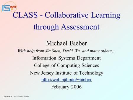 Bieber et al., NJIT ©2006 - Slide 1 CLASS - Collaborative Learning through Assessment Michael Bieber With help from Jia Shen, Dezhi Wu, and many others…