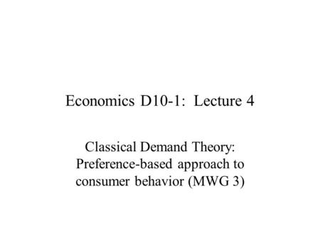 Economics D10-1: Lecture 4 Classical Demand Theory: Preference-based approach to consumer behavior (MWG 3)