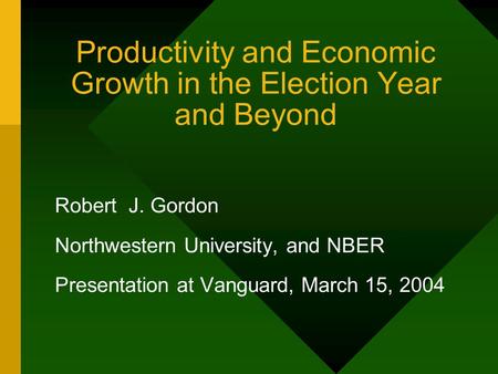 Productivity and Economic Growth in the Election Year and Beyond Robert J. Gordon Northwestern University, and NBER Presentation at Vanguard, March 15,