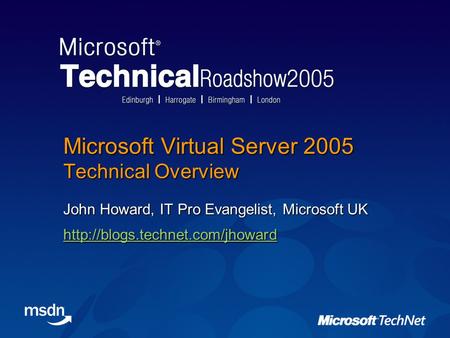 Microsoft Virtual Server 2005 Technical Overview John Howard, IT Pro Evangelist, Microsoft UK