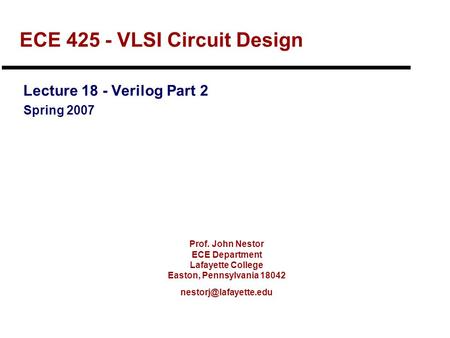 Prof. John Nestor ECE Department Lafayette College Easton, Pennsylvania 18042 ECE 425 - VLSI Circuit Design Lecture 18 - Verilog.