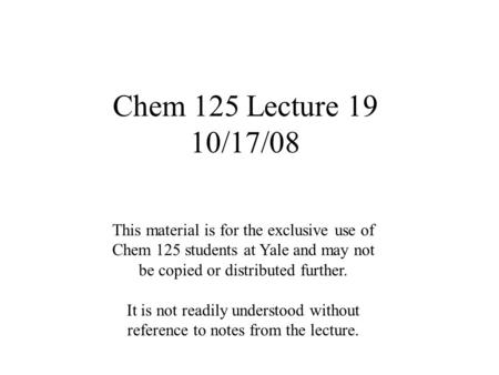 Chem 125 Lecture 19 10/17/08 This material is for the exclusive use of Chem 125 students at Yale and may not be copied or distributed further. It is not.