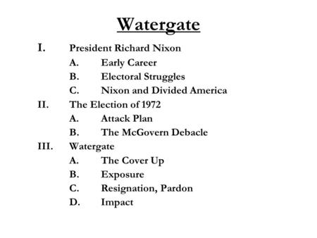 Watergate I. President Richard Nixon A.Early Career B.Electoral Struggles C.Nixon and Divided America II.The Election of 1972 A.Attack Plan B.The McGovern.