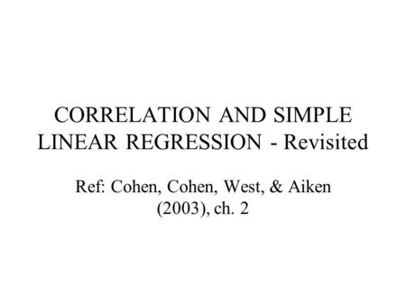 CORRELATION AND SIMPLE LINEAR REGRESSION - Revisited Ref: Cohen, Cohen, West, & Aiken (2003), ch. 2.