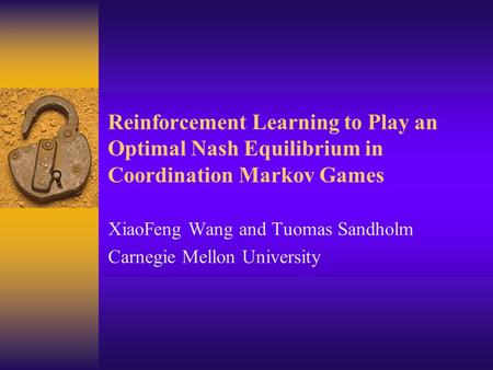Reinforcement Learning to Play an Optimal Nash Equilibrium in Coordination Markov Games XiaoFeng Wang and Tuomas Sandholm Carnegie Mellon University.