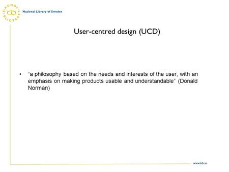 Www.kb.se User-centred design (UCD) “a philosophy based on the needs and interests of the user, with an emphasis on making products usable and understandable”