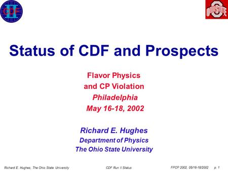 FPCP 2002, 05/16-18/2002 p. 1 Richard E. Hughes, The Ohio State UniversityCDF Run II Status Status of CDF and Prospects Flavor Physics and CP Violation.