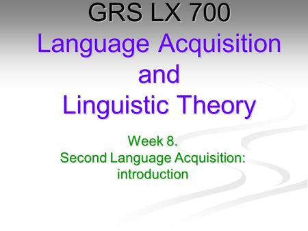 Week 8. Second Language Acquisition: introduction GRS LX 700 Language Acquisition and Linguistic Theory.