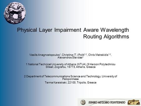 Physical Layer Impairment Aware Wavelength Routing Algorithms Vasilis Anagnostopoulos 1, Christina (T.) Politi 1,2, Chris Matrakidis 1,2, Alexandros Stavdas.