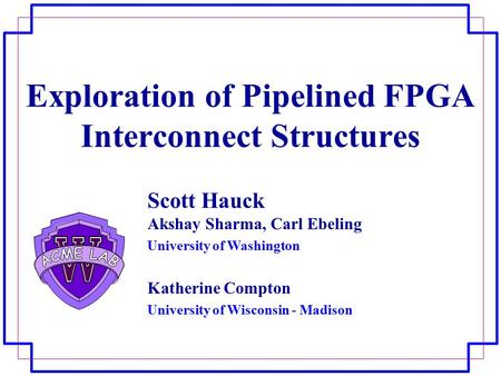 Exploration of Pipelined FPGA Interconnect Structures Scott Hauck Akshay Sharma, Carl Ebeling University of Washington Katherine Compton University of.
