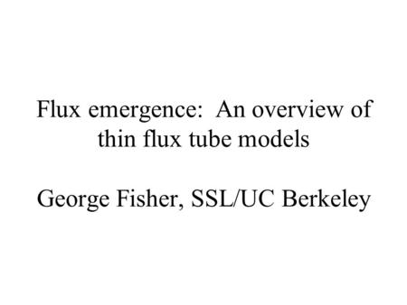Flux emergence: An overview of thin flux tube models George Fisher, SSL/UC Berkeley.