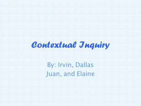 Contextual Inquiry By: Irvin, Dallas Juan, and Elaine.