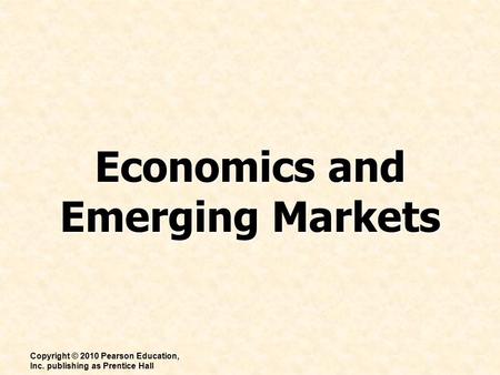 Economics and Emerging Markets Copyright © 2010 Pearson Education, Inc. publishing as Prentice Hall.