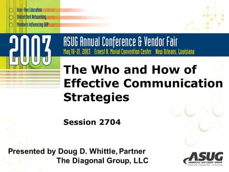 © 2003 The Diagonal Group, LLC The Who and How of Effective Communication Strategies Session 2704 Presented by Doug D. Whittle, Partner The Diagonal Group,