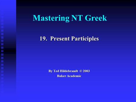 Mastering NT Greek 19. Present Participles By Ted Hildebrandt © 2003 Baker Academic.