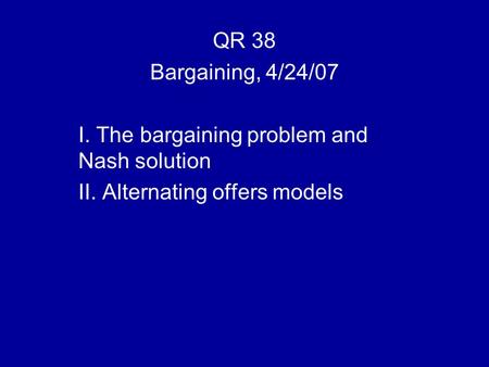 QR 38 Bargaining, 4/24/07 I. The bargaining problem and Nash solution II. Alternating offers models.