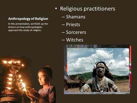 Anthropology of Religion Religious practitioners – Shamans – Priests – Sorcerers – Witches In this presentation, we finish up the lecture on how anthropologists.