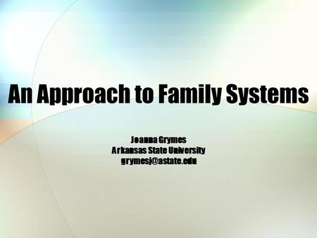 An Approach to Family Systems Joanna Grymes Arkansas State University