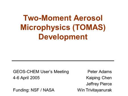 Two-Moment Aerosol Microphysics (TOMAS) Development GEOS-CHEM User’s Meeting 4-6 April 2005 Funding: NSF / NASA Peter Adams Kaiping Chen Jeffrey Pierce.
