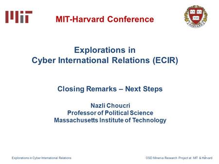 1 MIT-Harvard Conference Explorations in Cyber International Relations (ECIR) Closing Remarks – Next Steps Nazli Choucri Professor of Political Science.