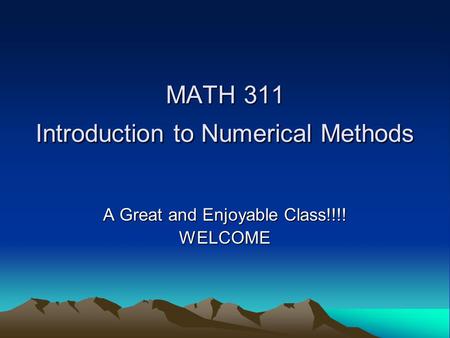 MATH 311 Introduction to Numerical Methods A Great and Enjoyable Class!!!! WELCOME.