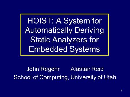1 HOIST: A System for Automatically Deriving Static Analyzers for Embedded Systems John Regehr Alastair Reid School of Computing, University of Utah.