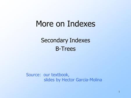 1 More on Indexes Secondary Indexes B-Trees Source: our textbook, slides by Hector Garcia-Molina.