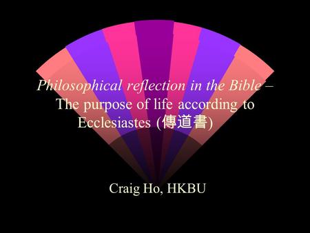 Philosophical reflection in the Bible – The purpose of life according to Ecclesiastes ( 傳道書 ) Craig Ho, HKBU.