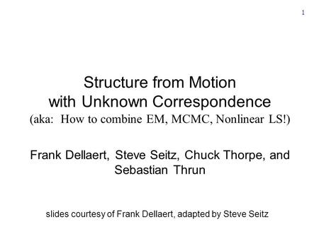 1 Structure from Motion with Unknown Correspondence (aka: How to combine EM, MCMC, Nonlinear LS!) Frank Dellaert, Steve Seitz, Chuck Thorpe, and Sebastian.