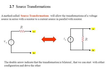 2.7 Source Transformations A method called Source Transformations will allow the transformations of a voltage source in series with a resistor to a current.