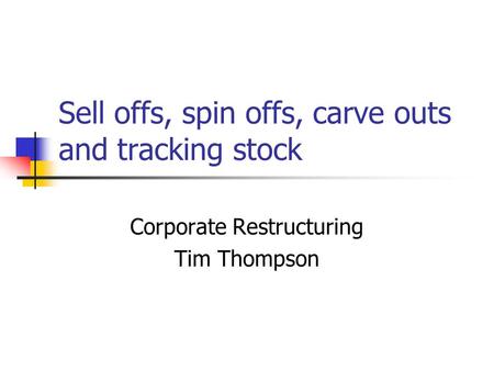 Sell offs, spin offs, carve outs and tracking stock Corporate Restructuring Tim Thompson.