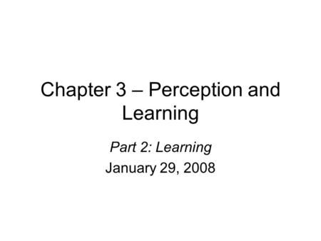 Chapter 3 – Perception and Learning Part 2: Learning January 29, 2008.
