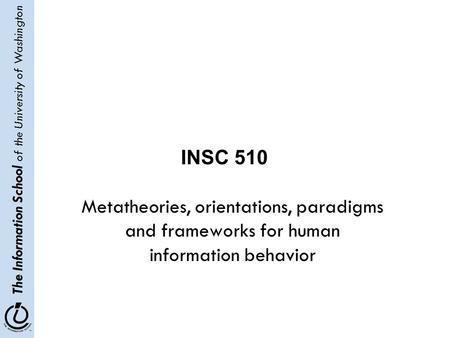 The Information School of the University of Washington Metatheories, orientations, paradigms and frameworks for human information behavior INSC 510.