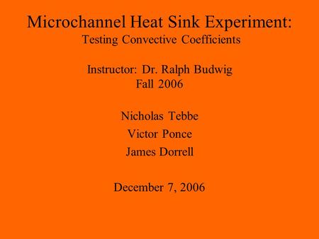 Microchannel Heat Sink Experiment: Testing Convective Coefficients Instructor: Dr. Ralph Budwig Fall 2006 Nicholas Tebbe Victor Ponce James Dorrell December.