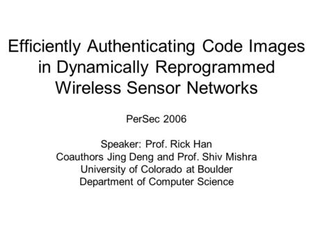 Efficiently Authenticating Code Images in Dynamically Reprogrammed Wireless Sensor Networks PerSec 2006 Speaker: Prof. Rick Han Coauthors Jing Deng and.