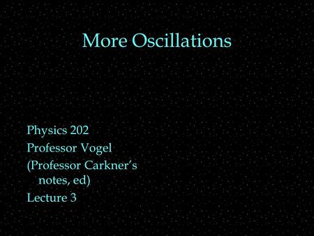 More Oscillations Physics 202 Professor Vogel (Professor Carkner’s notes, ed) Lecture 3.