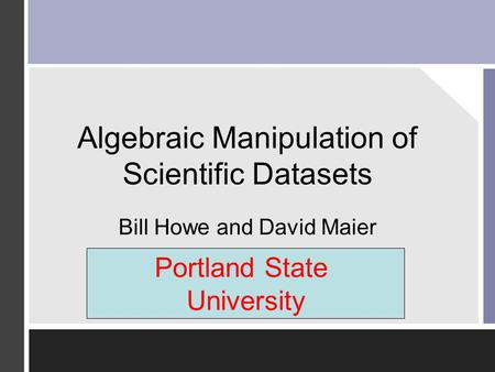 Algebraic Manipulation of Scientific Datasets Bill Howe and David Maier OGI School of Science and Engineering at Oregon Health and Science University Portland.