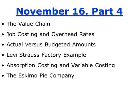 November 16, Part 4 The Value Chain Job Costing and Overhead Rates Actual versus Budgeted Amounts Levi Strauss Factory Example Absorption Costing and Variable.