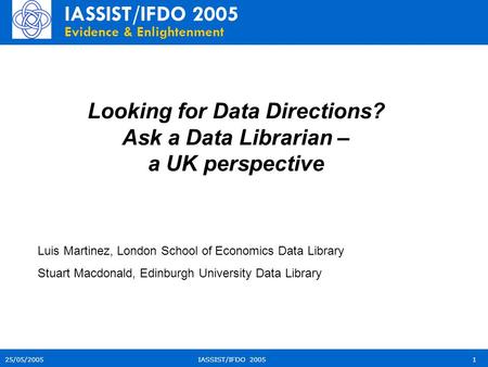 IASSIST/IFDO 2005 Evidence & Enlightenment IASSIST/IFDO 2005125/05/2005 Luis Martinez, London School of Economics Data Library Stuart Macdonald, Edinburgh.