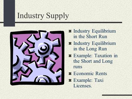 Industry Supply Industry Equilibrium in the Short Run Industry Equilibrium in the Long Run Example: Taxation in the Short and Long runs Economic Rents.