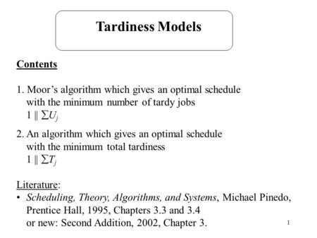 1 Tardiness Models Contents 1. Moor’s algorithm which gives an optimal schedule with the minimum number of tardy jobs 1 ||  U j 2. An algorithm which.