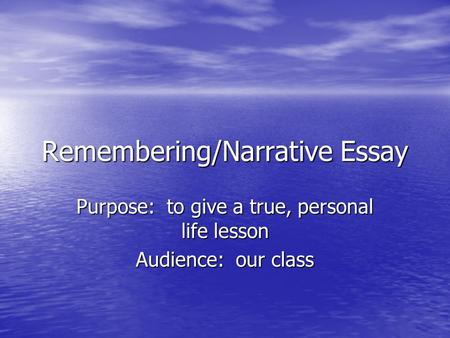 Remembering/Narrative Essay Purpose: to give a true, personal life lesson Audience: our class.